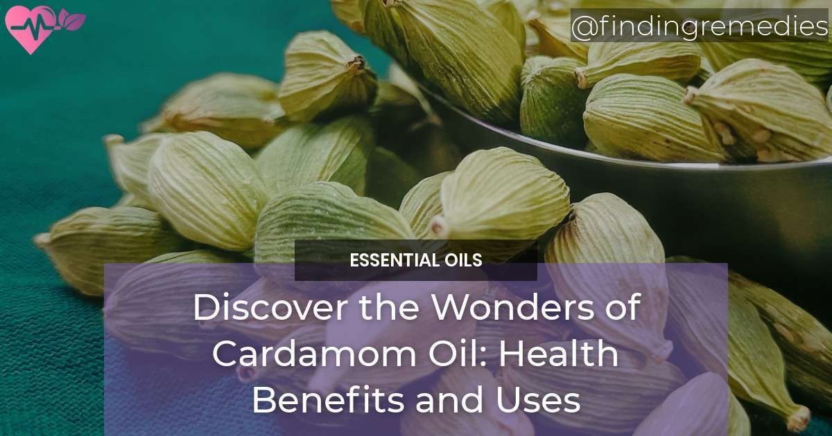 Discover the Wonders of Cardamom Oil Health Benefits and Uses