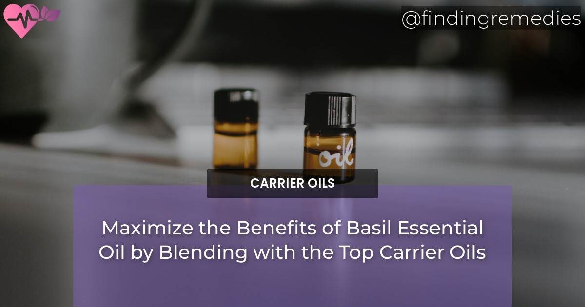 Maximize the Benefits of Basil Essential Oil by Blending with the Top Carrier Oils