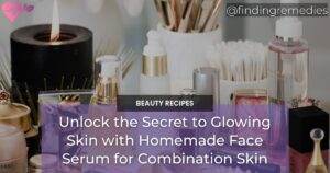 Unlock the Secret to Glowing Skin with Homemade Face Serum for Combination Skin